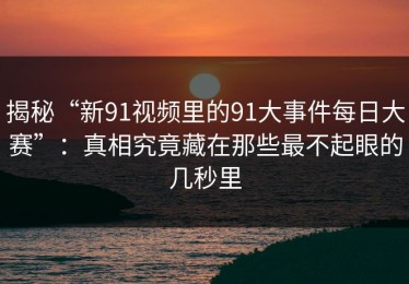 揭秘“新91视频里的91大事件每日大赛”：真相究竟藏在那些最不起眼的几秒里