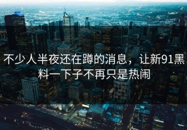 不少人半夜还在蹲的消息，让新91黑料一下子不再只是热闹