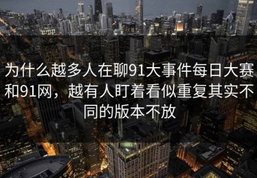 为什么越多人在聊91大事件每日大赛和91网，越有人盯着看似重复其实不同的版本不放