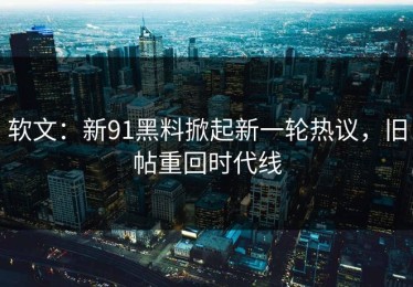 软文：新91黑料掀起新一轮热议，旧帖重回时代线