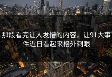 那段看完让人发懵的内容，让91大事件近日看起来格外刺眼