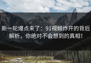 新一轮爆点来了：91视频炸开的背后解析，你绝对不会想到的真相！