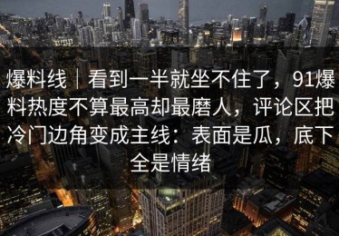 爆料线｜看到一半就坐不住了，91爆料热度不算最高却最磨人，评论区把冷门边角变成主线：表面是瓜，底下全是情绪