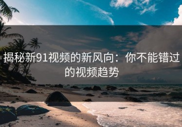 揭秘新91视频的新风向：你不能错过的视频趋势