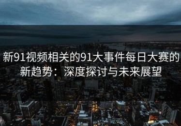 新91视频相关的91大事件每日大赛的新趋势：深度探讨与未来展望