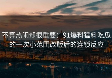 不算热闹却很重要：91爆料猛料吃瓜的一次小范围改版后的连锁反应