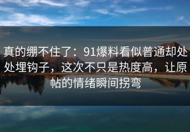 真的绷不住了：91爆料看似普通却处处埋钩子，这次不只是热度高，让原帖的情绪瞬间拐弯
