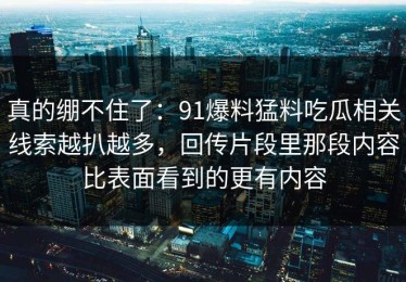 真的绷不住了：91爆料猛料吃瓜相关线索越扒越多，回传片段里那段内容比表面看到的更有内容