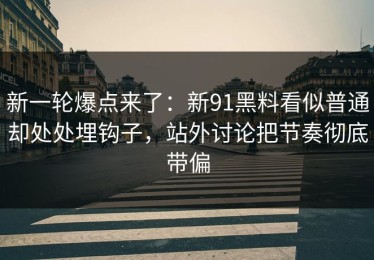 新一轮爆点来了：新91黑料看似普通却处处埋钩子，站外讨论把节奏彻底带偏