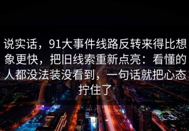 说实话，91大事件线路反转来得比想象更快，把旧线索重新点亮：看懂的人都没法装没看到，一句话就把心态拧住了