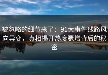 被忽略的细节来了：91大事件线路风向异变，真相揭开热度骤增背后的秘密