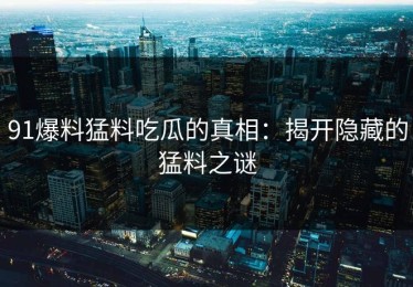 91爆料猛料吃瓜的真相：揭开隐藏的猛料之谜
