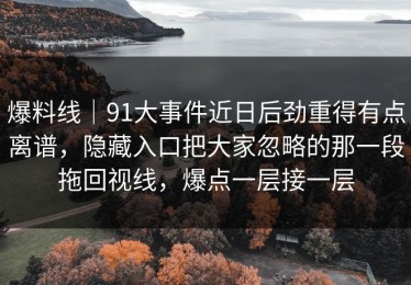 爆料线｜91大事件近日后劲重得有点离谱，隐藏入口把大家忽略的那一段拖回视线，爆点一层接一层