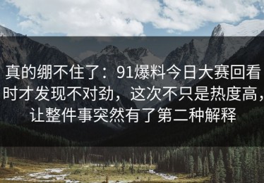 真的绷不住了：91爆料今日大赛回看时才发现不对劲，这次不只是热度高，让整件事突然有了第二种解释