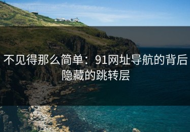 不见得那么简单：91网址导航的背后隐藏的跳转层