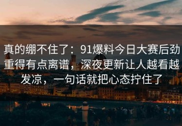 真的绷不住了：91爆料今日大赛后劲重得有点离谱，深夜更新让人越看越发凉，一句话就把心态拧住了