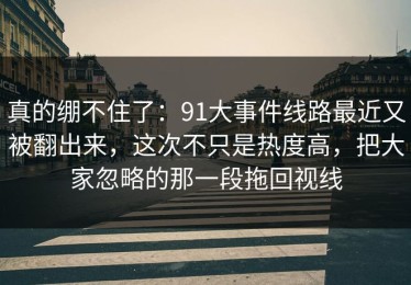 真的绷不住了：91大事件线路最近又被翻出来，这次不只是热度高，把大家忽略的那一段拖回视线