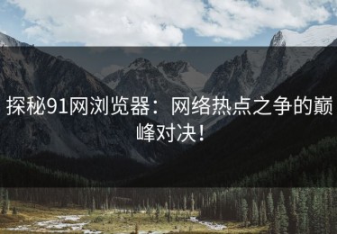 探秘91网浏览器：网络热点之争的巅峰对决！