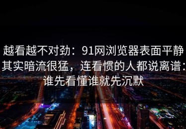 越看越不对劲：91网浏览器表面平静其实暗流很猛，连看惯的人都说离谱：谁先看懂谁就先沉默