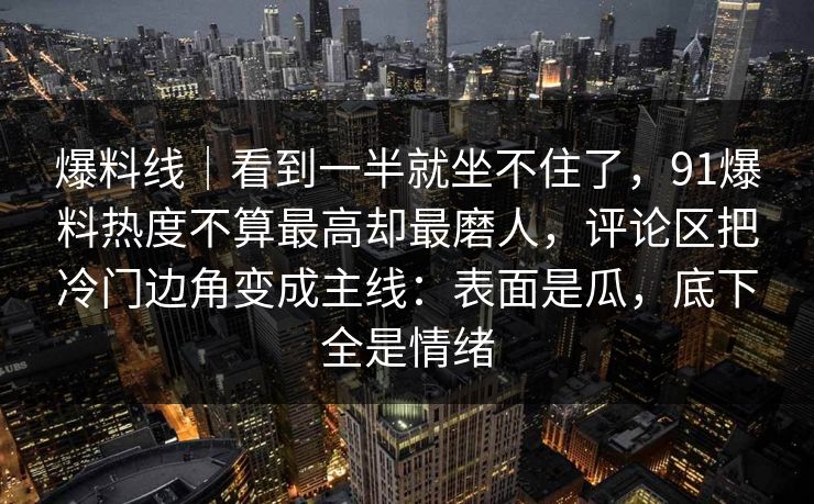 爆料线｜看到一半就坐不住了，91爆料热度不算最高却最磨人，评论区把冷门边角变成主线：表面是瓜，底下全是情绪