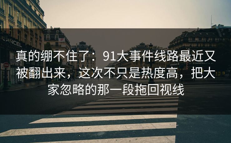 真的绷不住了:91大事件线路最近又被翻出来,这次不只是热度高,把大家忽略的那一段拖回视线 真的绷不住了:91大事件线路最近又被翻出来,这次不只是热度高,把大家忽略的那一段拖回视线