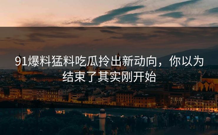 91爆料猛料吃瓜拎出新动向,你以为结束了其实刚开始 91爆料猛料吃瓜拎出新动向,你以为结束了其实刚开始
