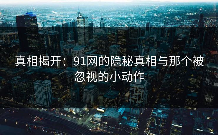 真相揭开:91网的隐秘真相与那个被忽视的小动作 真相揭开:91网的隐秘真相与那个被忽视的小动作