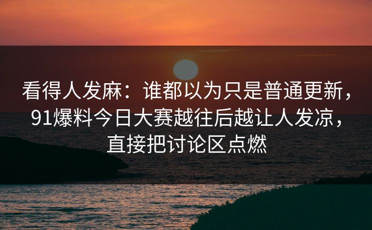 看得人发麻：谁都以为只是普通更新，91爆料今日大赛越往后越让人发凉，直接把讨论区点燃