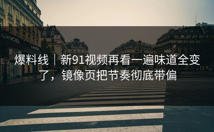 爆料线|新91视频再看一遍味道全变了,镜像页把节奏彻底带偏 爆料线|新91视频再看一遍味道全变了,镜像页把节奏彻底带偏