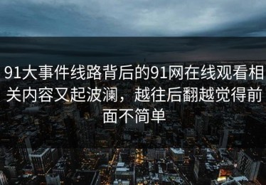 91大事件线路背后的91网在线观看相关内容又起波澜，越往后翻越觉得前面不简单