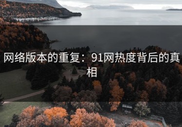 网络版本的重复：91网热度背后的真相