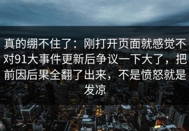 真的绷不住了：刚打开页面就感觉不对91大事件更新后争议一下大了，把前因后果全翻了出来，不是愤怒就是发凉
