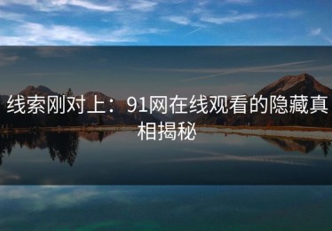 线索刚对上：91网在线观看的隐藏真相揭秘