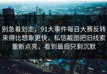 别急着划走，91大事件每日大赛反转来得比想象更快，私信截图把旧线索重新点亮，看到最后只剩沉默