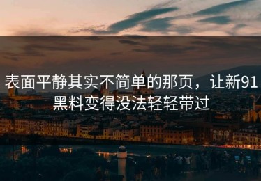 表面平静其实不简单的那页，让新91黑料变得没法轻轻带过
