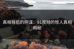 真相背后的阴谋：91视频的惊人真相揭秘