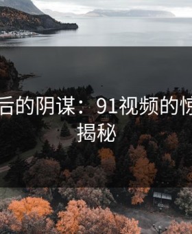 真相背后的阴谋：91视频的惊人真相揭秘