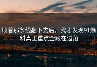 顺着那条线翻下去后，我才发现91爆料真正重点全藏在边角