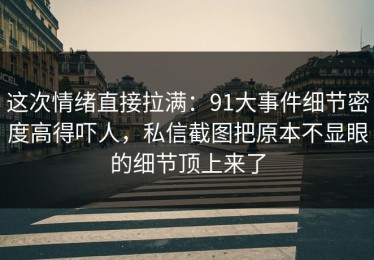 这次情绪直接拉满：91大事件细节密度高得吓人，私信截图把原本不显眼的细节顶上来了