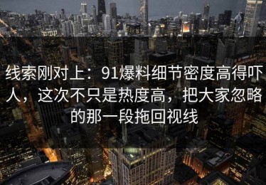 线索刚对上：91爆料细节密度高得吓人，这次不只是热度高，把大家忽略的那一段拖回视线