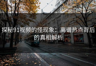探秘91视频的怪现象：离谱热点背后的真相解析