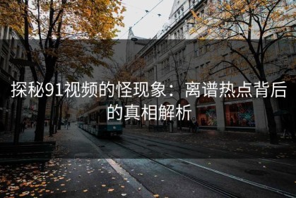 探秘91视频的怪现象：离谱热点背后的真相解析