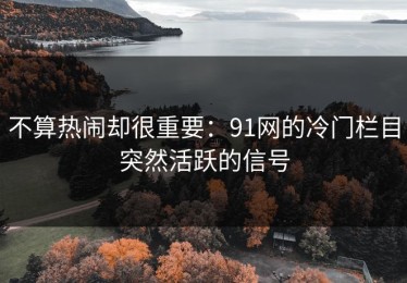 不算热闹却很重要：91网的冷门栏目突然活跃的信号
