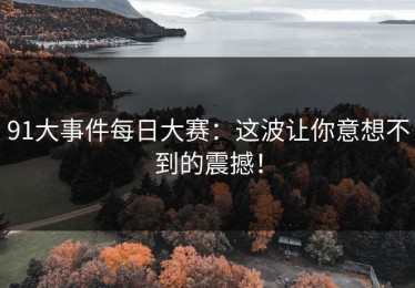 91大事件每日大赛：这波让你意想不到的震撼！