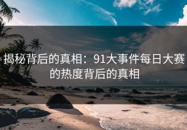 揭秘背后的真相：91大事件每日大赛的热度背后的真相