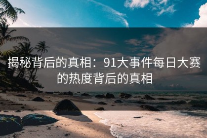 揭秘背后的真相：91大事件每日大赛的热度背后的真相