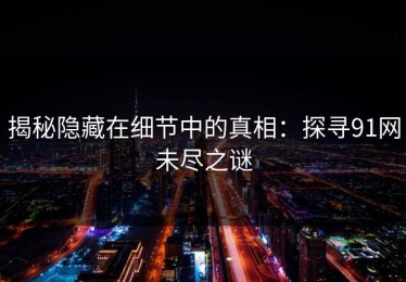 揭秘隐藏在细节中的真相：探寻91网未尽之谜
