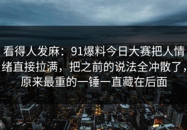 看得人发麻：91爆料今日大赛把人情绪直接拉满，把之前的说法全冲散了，原来最重的一锤一直藏在后面