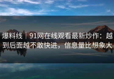 爆料线｜91网在线观看最新炒作：越到后面越不敢快进，信息量比想象大