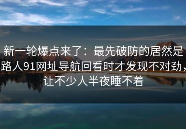 新一轮爆点来了：最先破防的居然是路人91网址导航回看时才发现不对劲，让不少人半夜睡不着